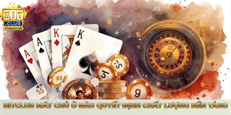 Hitclub máy chủ ở đâu quyết định chất lượng nền tảng