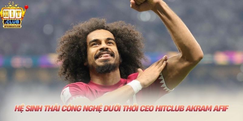 Hệ sinh thái công nghệ dưới thời CEO HITCLUB Akram Afif